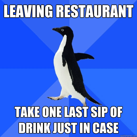 leaving restaurant take one last sip of drink just in case  Socially Awkward Penguin