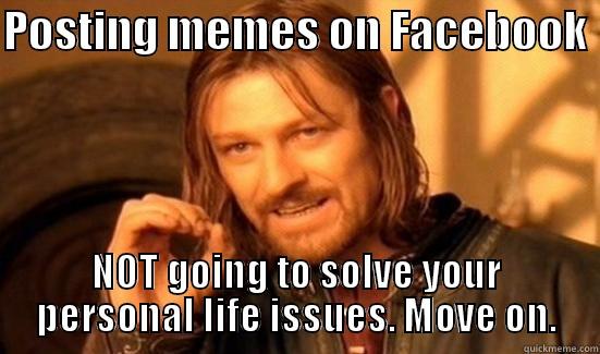 POSTING MEMES ON FACEBOOK  NOT GOING TO SOLVE YOUR PERSONAL LIFE ISSUES. MOVE ON. Boromir