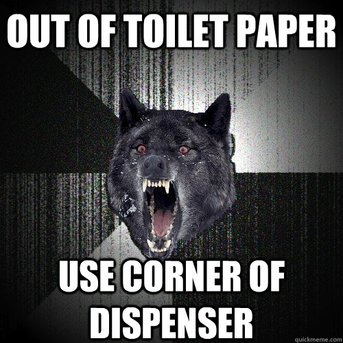 out of toilet paper use corner of dispenser  Insanity Wolf