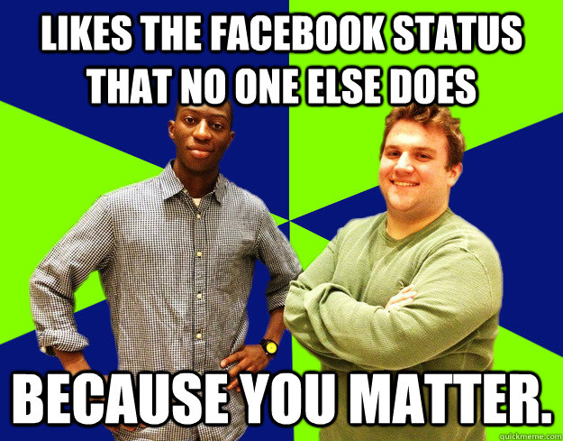 likes the facebook status that no one else does because you matter. - likes the facebook status that no one else does because you matter.  Misc