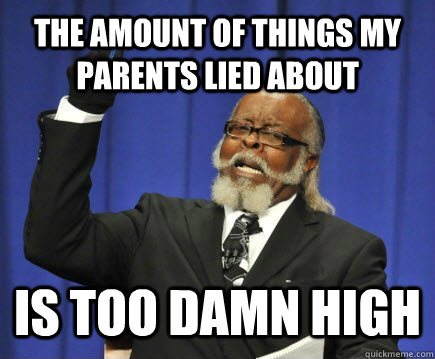 the amount of things my parents lied about is too damn high   Too Damn High