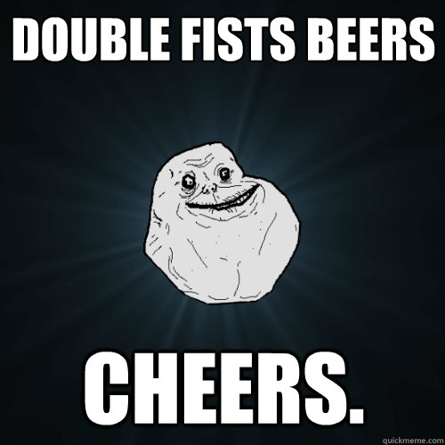 DOUBLE FISTS BEERS CHEERS.  Forever Alone