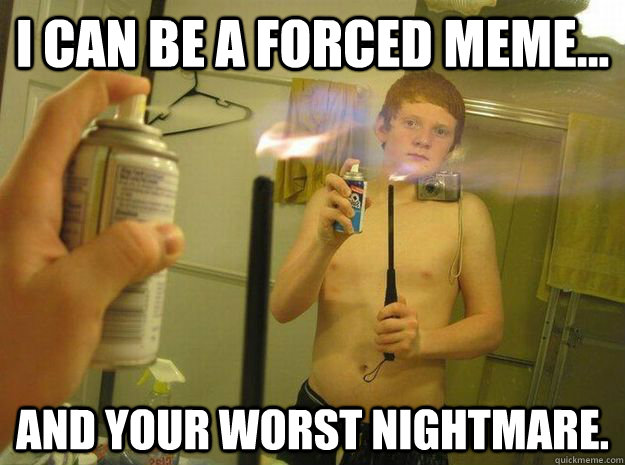 I can be a forced meme... And your worst nightmare.  