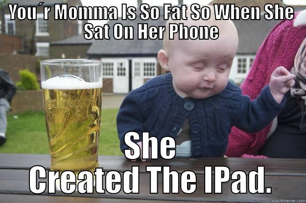 YOU´R MOMMA IS SO FAT SO WHEN SHE SAT ON HER PHONE SHE CREATED THE IPAD. drunk baby