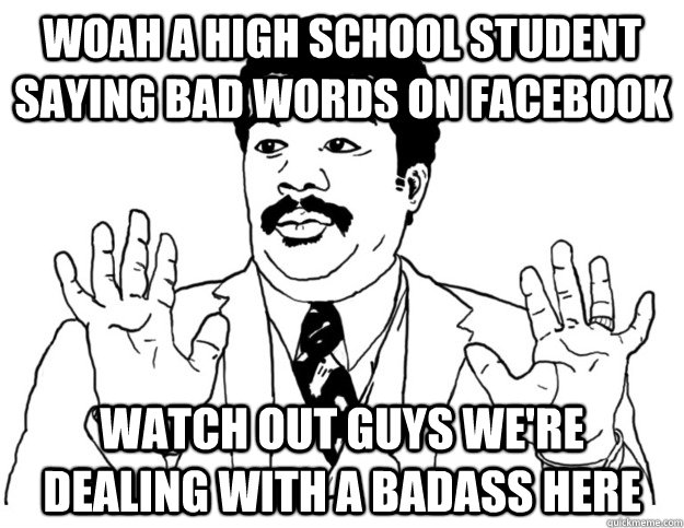 woah a high school student saying bad words on facebook watch out guys we're dealing with a badass here  Watch out we got a badass over here
