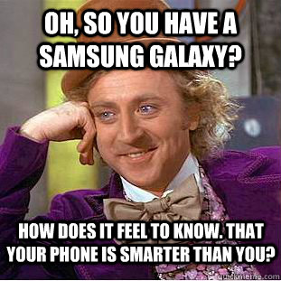 oh, so you have a samsung galaxy? how does it feel to know. that your phone is smarter than you?  Condescending Wonka