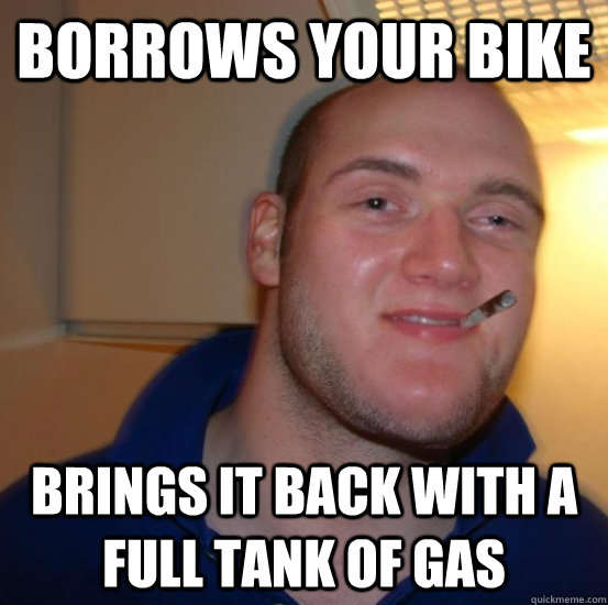 borrows your bike  brings it back with a full tank of gas  Good 10 Guy Greg