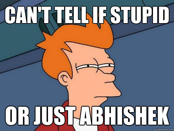 Can't tell if stupid or just abhishek  Futurama Fry