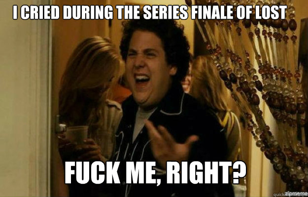 I cried during the series finale of lost FUCK ME, RIGHT?  fuck me right