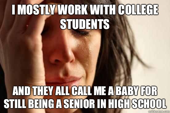 I mostly work with college students And they all call me a baby for still being a senior in high school  First World Problems