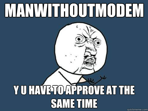 ManWithoutModem y u have to approve at the same time  Y U No