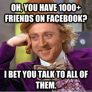 Oh, you have 1000+ friends on Facebook? I bet you talk to all of them.  Condescending Wonka