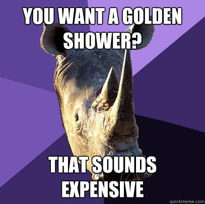 You want a golden shower? That sounds expensive  