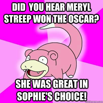 Did  you hear Meryl Streep won the Oscar? She was great in Sophie's choice!  Slowpoke