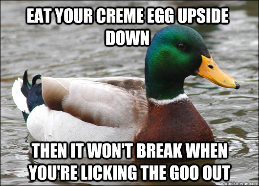 eat your creme egg upside down then it won't break when you're licking the goo out  Actual Advice Mallard