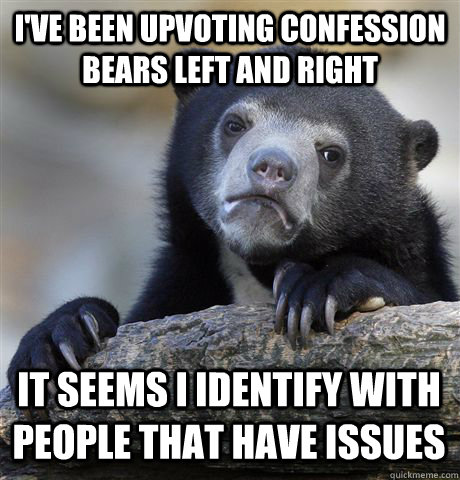 I've been upvoting confession bears left and right it seems i identify with people that have issues - I've been upvoting confession bears left and right it seems i identify with people that have issues  Confession Bear