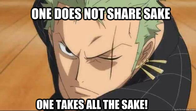 One does not share sake one Takes all the sake!  Zoro meme