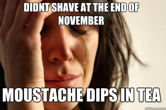 Moustache dips in tea didnt shave at the end of november  First World Problems