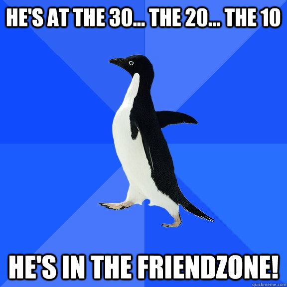 He's at the 30... the 20... the 10 He's in the Friendzone!  Socially Awkward Penguin