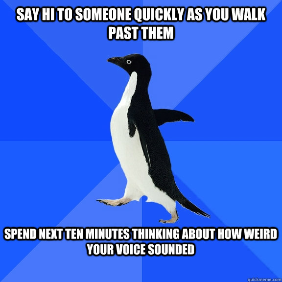 Say hi to someone quickly as you walk past them  Spend next ten minutes thinking about how weird your voice sounded   Socially Awkward Penguin
