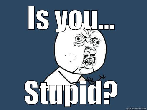 IS YOU... STUPID? Y U No