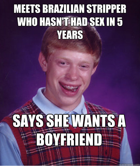 MEETS BRAZILIAN STRIPPER WHO HASN'T HAD SEX IN 5 YEARS SAYS SHE WANTS A BOYFRIEND - MEETS BRAZILIAN STRIPPER WHO HASN'T HAD SEX IN 5 YEARS SAYS SHE WANTS A BOYFRIEND  Bad Luck Brian