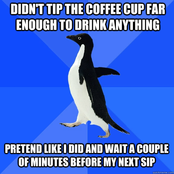 didn't tip the coffee cup far enough to drink anything pretend like i did and wait a couple of minutes before my next sip - didn't tip the coffee cup far enough to drink anything pretend like i did and wait a couple of minutes before my next sip  Socially Awkward Penguin