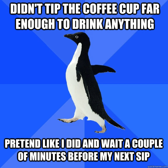 didn't tip the coffee cup far enough to drink anything pretend like i did and wait a couple of minutes before my next sip  Socially Awkward Penguin