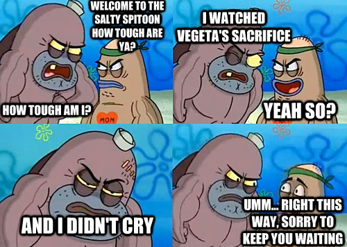 Welcome to the Salty Spitoon how tough are ya? HOW TOUGH AM I? I watched Vegeta's sacrifice And I didn't cry Umm... Right this way, sorry to keep you waiting Yeah so?  Salty Spitoon How Tough Are Ya