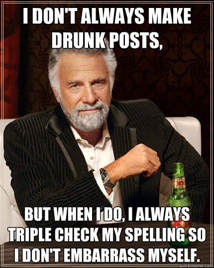 I don't always make drunk posts, but when I do, I always triple check my spelling so I don't embarrass myself. - I don't always make drunk posts, but when I do, I always triple check my spelling so I don't embarrass myself.  The Most Interesting Man In The World