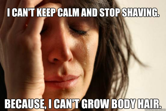 I can't keep calm and stop shaving. Because, I can't grow body hair.  First World Problems