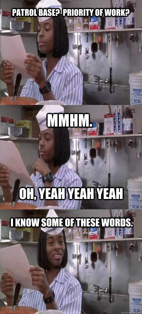 Patrol base?  Priority of Work? mmhm.  I know some of these words. oh, yeah yeah yeah  Oblivious Good Burger