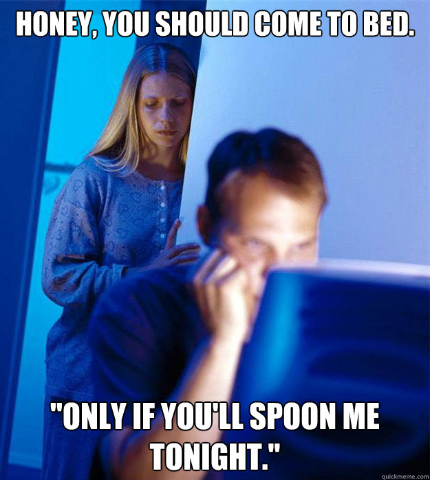 Honey, you should come to bed. 