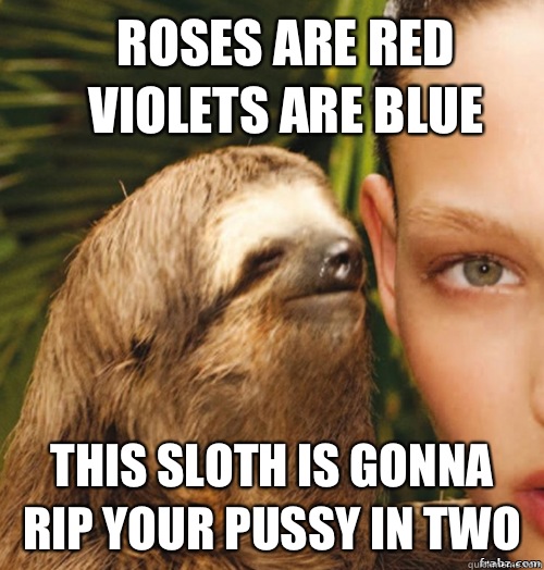 Roses are red violets are blue This sloth is gonna rip your pussy in two  rape sloth