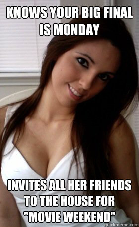 knows your big final is Monday invites all her friends to the house for 