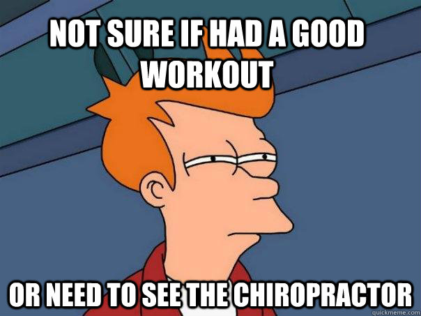 Not sure if had a good workout Or need to see the chiropractor   Futurama Fry