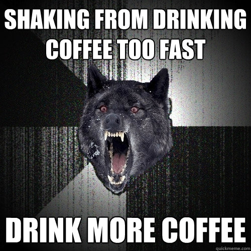 shaking from drinking coffee too fast drink more coffee  Insanity Wolf