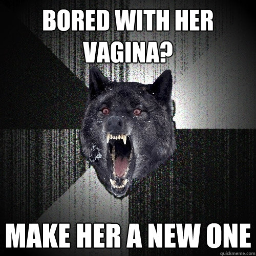bored with her vagina? make her a new one  Insanity Wolf