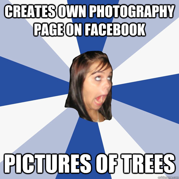Creates own photography page on facebook Pictures of trees  Annoying Facebook Girl