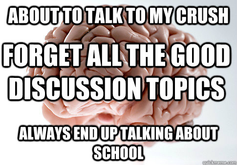 About to talk to my crush always End up talking about school Forget all the good discussion topics - About to talk to my crush always End up talking about school Forget all the good discussion topics  Scumbag Brain