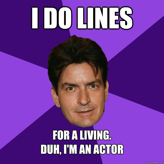 I Do Lines for a living. 
Duh, I'm an actor  Clean Sheen