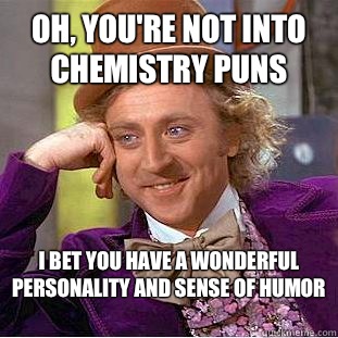Oh, you're not into chemistry puns I bet you have a wonderful personality and sense of humor   Condescending Wonka