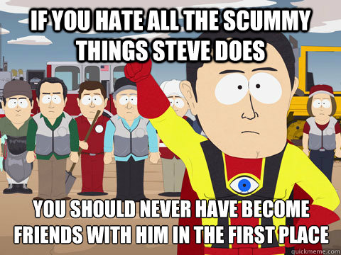 If you hate all the scummy things Steve does you should never have become friends with him in the first place  Captain Hindsight