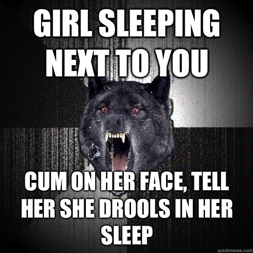 Girl sleeping next to you Cum on her face, tell her she drools in her sleep  Insanity Wolf