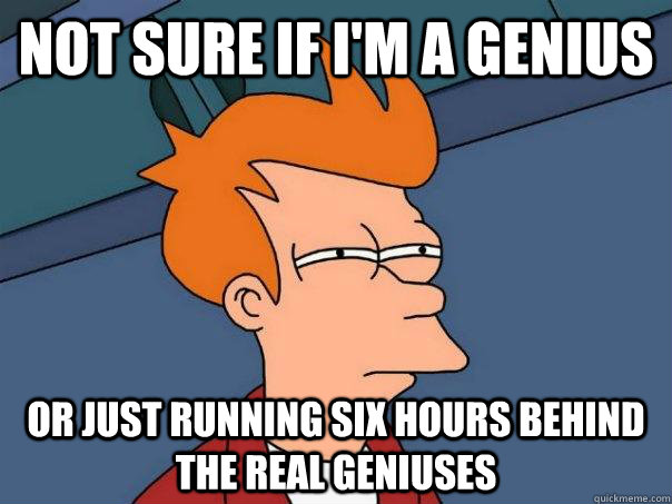 Not sure if I'm a genius or just running six hours behind the real geniuses - Not sure if I'm a genius or just running six hours behind the real geniuses  Futurama Fry