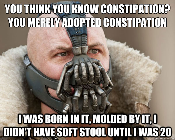 You think you know constipation? 
you merely adopted constipation I was born in it, molded by it, i didn't have soft stool until i was 20  Bane Connery