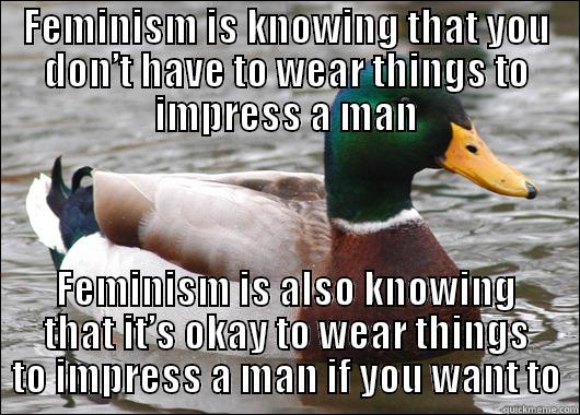 FEMINISM IS KNOWING THAT YOU DON’T HAVE TO WEAR THINGS TO IMPRESS A MAN FEMINISM IS ALSO KNOWING THAT IT’S OKAY TO WEAR THINGS TO IMPRESS A MAN IF YOU WANT TO Actual Advice Mallard