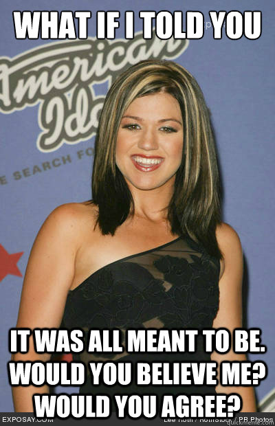 What if i told you It was all meant to be. Would you believe me? Would you agree? - What if i told you It was all meant to be. Would you believe me? Would you agree?  Kelly Clarkson