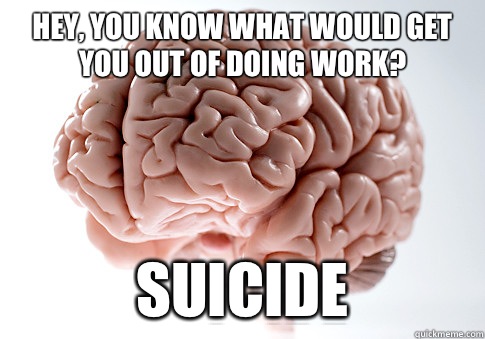 Hey, you know what would get you out of doing work? Suicide  Scumbag Brain
