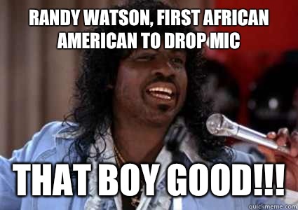 Randy Watson, first African American to drop mic that boy good!!! - Randy Watson, first African American to drop mic that boy good!!!  Misc